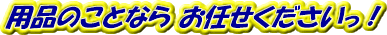 用品のことならおまかせくださいっ！
